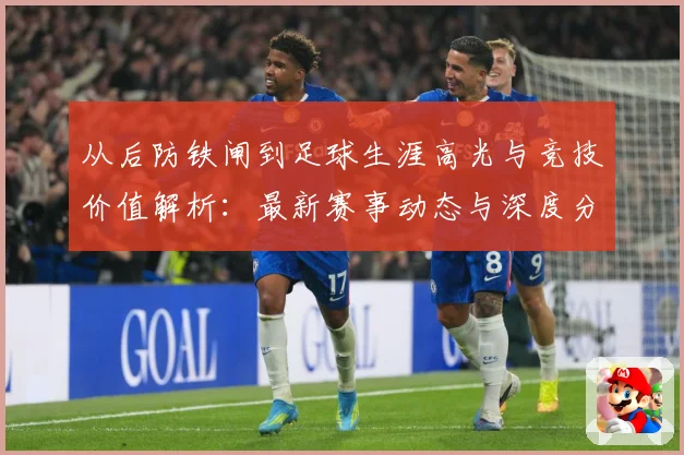 从后防铁闸到足球生涯高光与竞技价值解析：最新赛事动态与深度分析