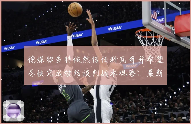 德媒称多特依然信任科瓦奇并希望尽快完成续约谈判战术观察：最新赛事动态与深度分析