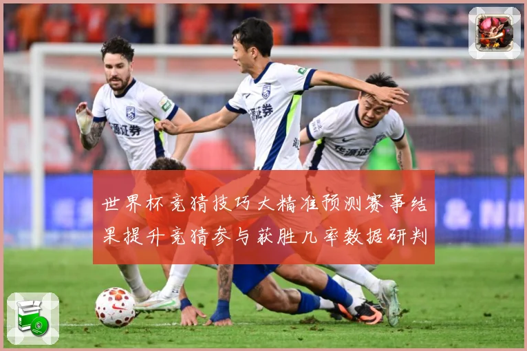 世界杯竞猜技巧大精准预测赛事结果提升竞猜参与获胜几率数据研判：最新赛事动态与深度分析