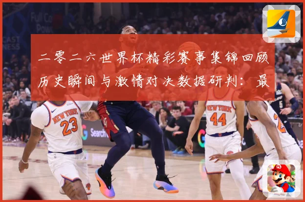 二零二六世界杯精彩赛事集锦回顾历史瞬间与激情对决数据研判：最新赛事动态与深度分析