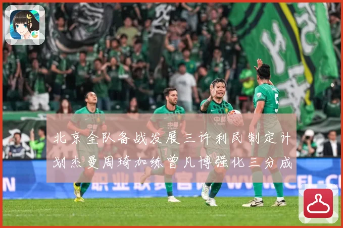 北京全队备战发展三许利民制定计划杰曼周琦加练曾凡博强化三分成长观察：最新赛事动态与深度分析
