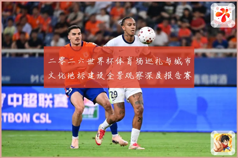 二零二六世界杯体育场巡礼与城市文化地标建设全景观察深度报告赛事前瞻：最新赛事动态与深度分析