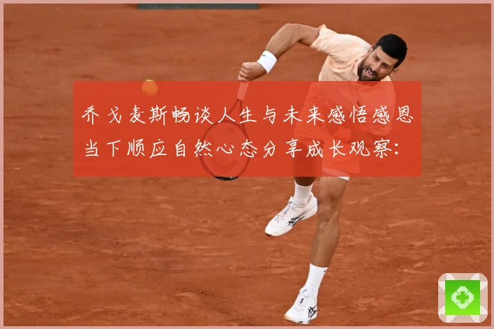乔戈麦斯畅谈人生与未来感悟感恩当下顺应自然心态分享成长观察：最新赛事动态与深度分析