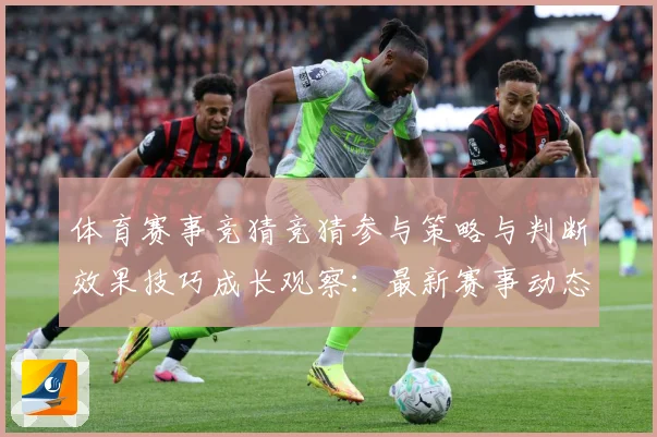 体育赛事竞猜竞猜参与策略与判断效果技巧成长观察：最新赛事动态与深度分析