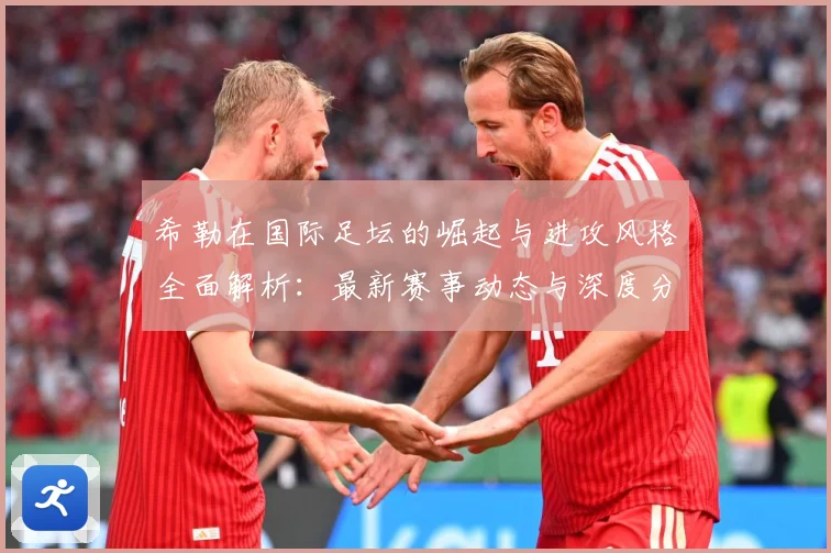 希勒在国际足坛的崛起与进攻风格全面解析：最新赛事动态与深度分析
