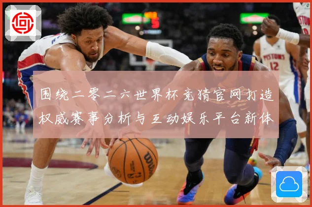 围绕二零二六世界杯竞猜官网打造权威赛事分析与互动娱乐平台新体数据研判：最新赛事动态与深度分析