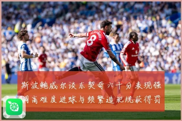 斯波鲍威尔谈东契奇六十分表现强调高难度进球与频繁造犯规获得罚赛场复盘：最新赛事动态与深度分析
