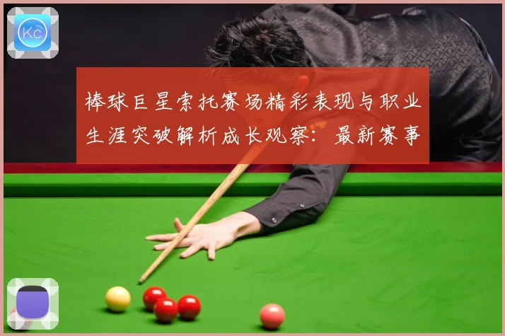 棒球巨星索托赛场精彩表现与职业生涯突破解析成长观察：最新赛事动态与深度分析