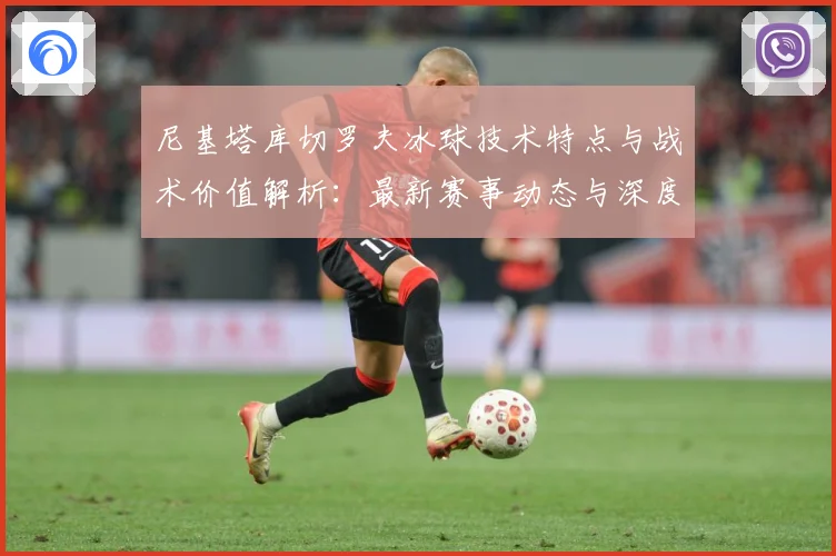 尼基塔库切罗夫冰球技术特点与战术价值解析：最新赛事动态与深度分析
