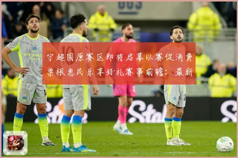 宁超固原赛区即将启幕以赛促消费票根惠民乐享好礼赛事前瞻：最新赛事动态与深度分析