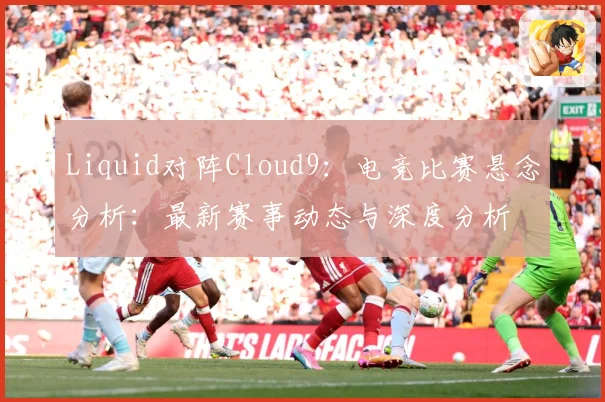Liquid对阵Cloud9：电竞比赛悬念分析：最新赛事动态与深度分析