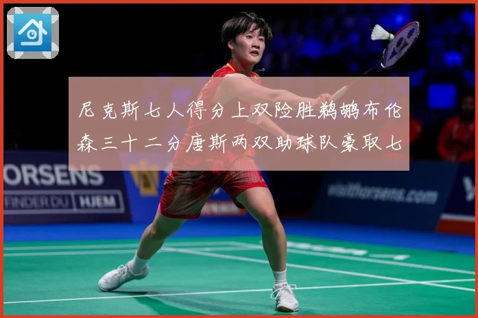 尼克斯七人得分上双险胜鹈鹕布伦森三十二分唐斯两双助球队豪取七专题观察：最新赛事动态与深度分析