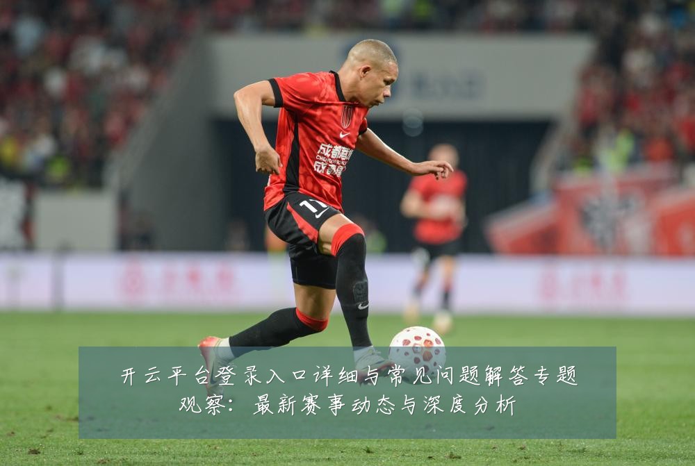 开云平台登录入口详细与常见问题解答专题观察:最新赛事动态与深度分析