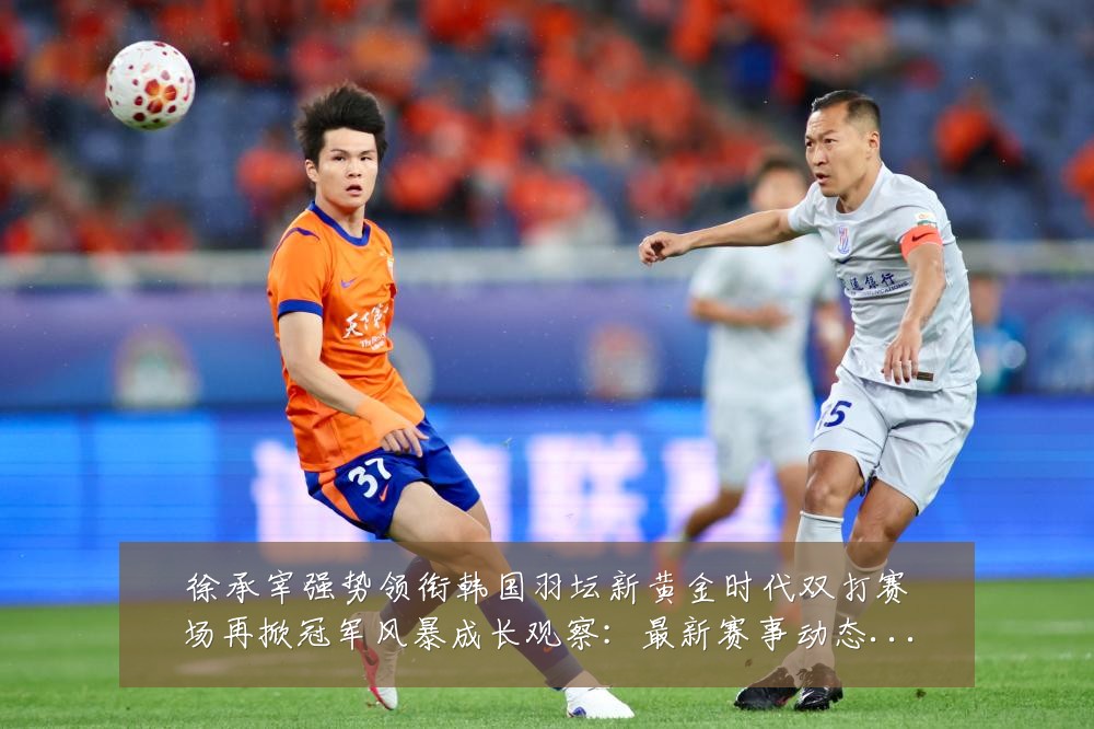 徐承宰强势领衔韩国羽坛新黄金时代双打赛场再掀冠军风暴成长观察：最新赛事动态与深度分析