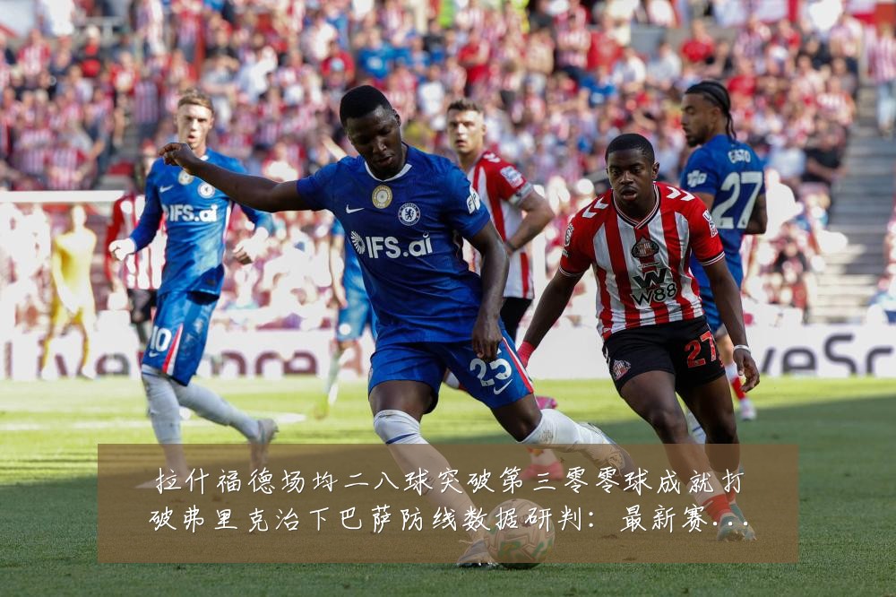 拉什福德场均二八球突破第三零零球成就打破弗里克治下巴萨防线数据研判:最新赛事动态与深度分析