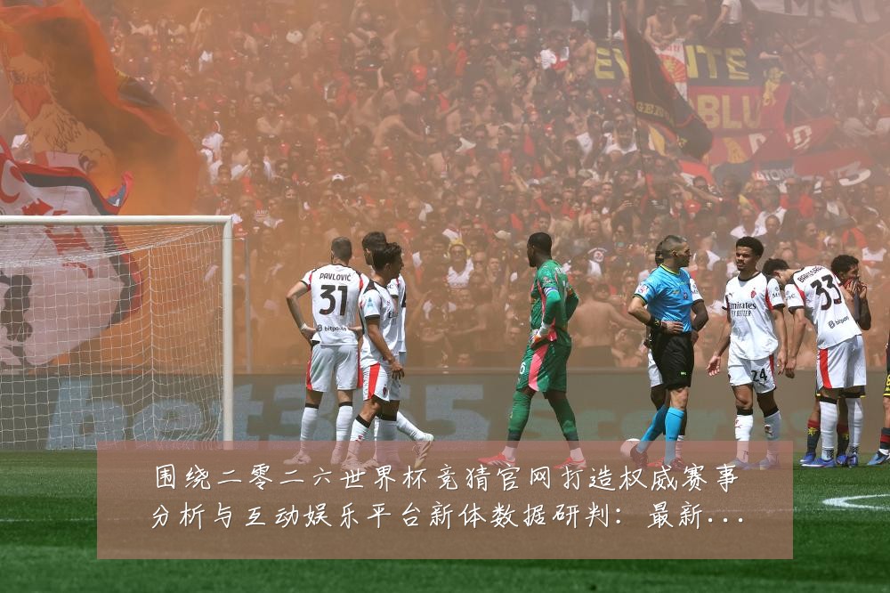 围绕二零二六世界杯竞猜官网打造权威赛事分析与互动娱乐平台新体数据研判：最新赛事动态与深度分析