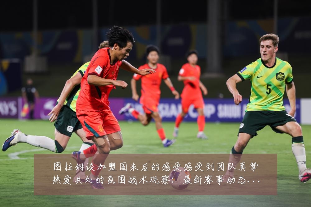图拉姆谈加盟国米后的感受感受到团队真挚热爱共处的氛围战术观察：最新赛事动态与深度分析