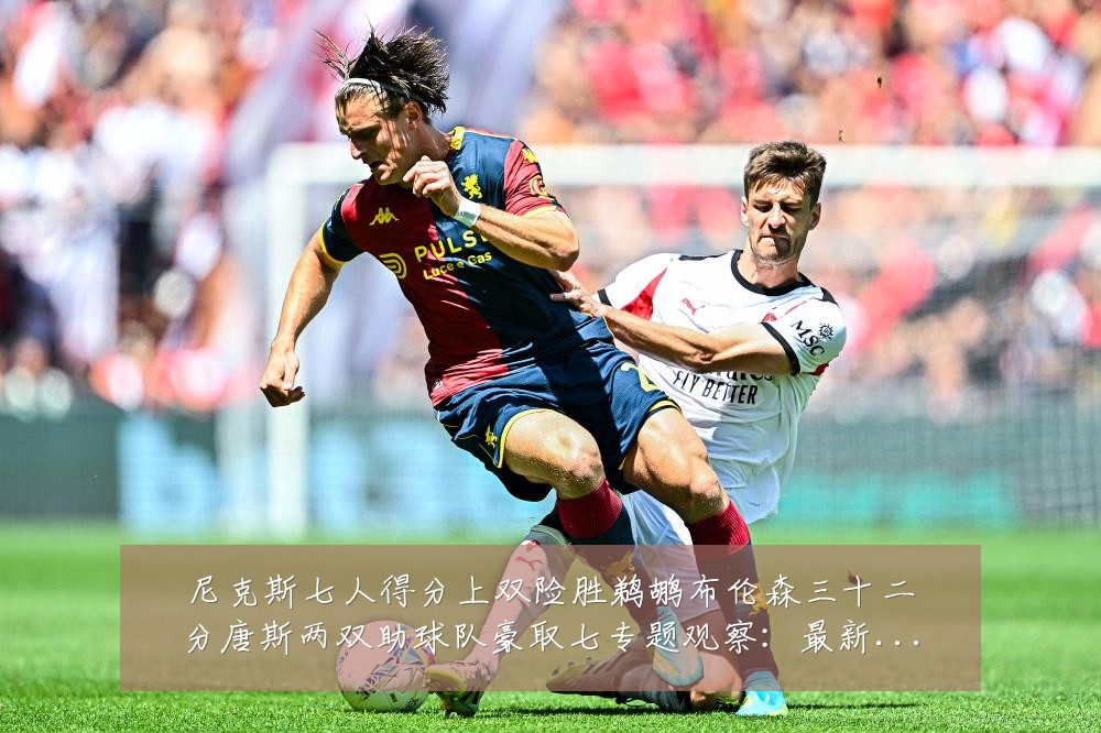 尼克斯七人得分上双险胜鹈鹕布伦森三十二分唐斯两双助球队豪取七专题观察:最新赛事动态与深度分析
