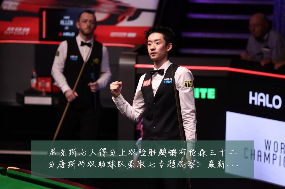尼克斯七人得分上双险胜鹈鹕布伦森三十二分唐斯两双助球队豪取七专题观察:最新赛事动态与深度分析