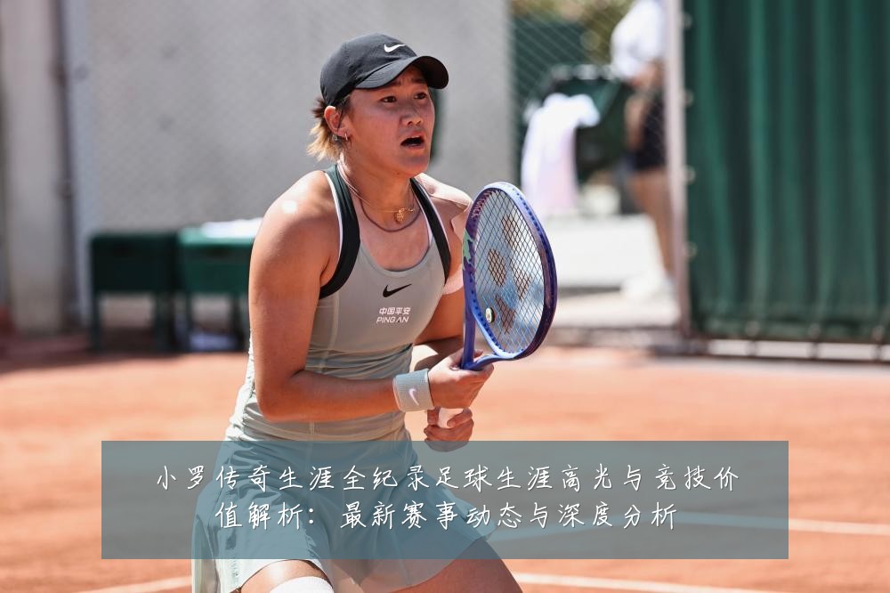 小罗传奇生涯全纪录足球生涯高光与竞技价值解析：最新赛事动态与深度分析