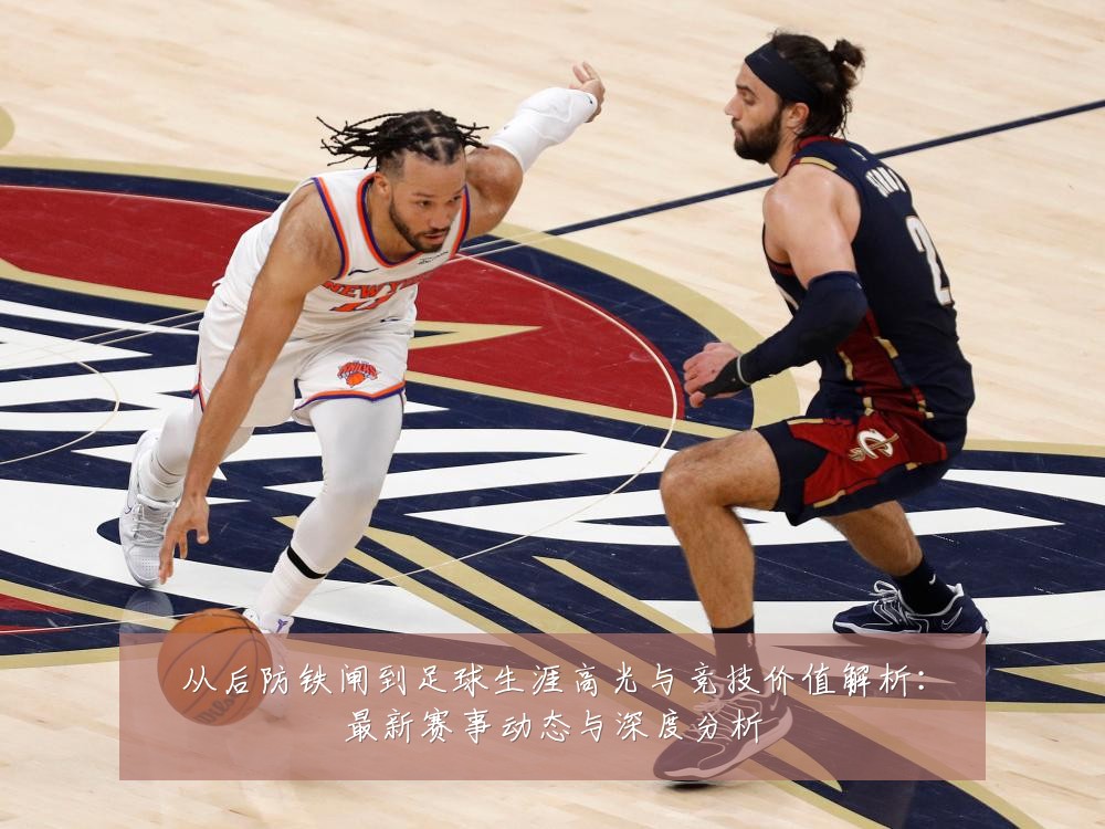 从后防铁闸到足球生涯高光与竞技价值解析:最新赛事动态与深度分析