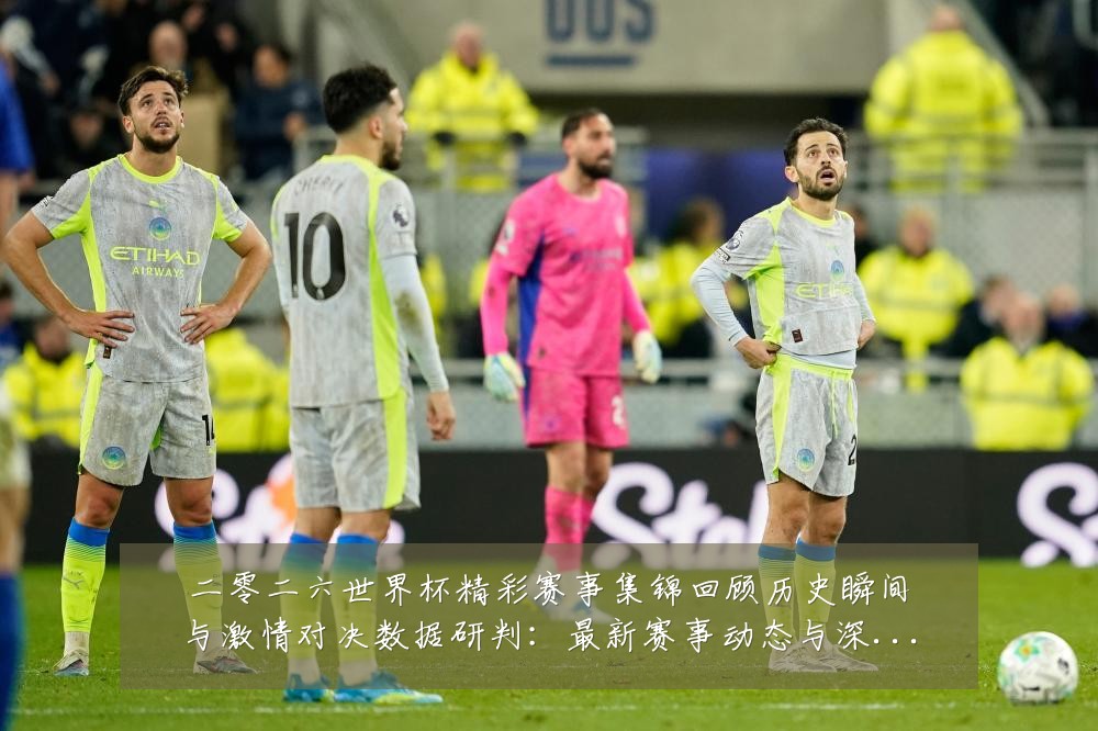 二零二六世界杯精彩赛事集锦回顾历史瞬间与激情对决数据研判:最新赛事动态与深度分析