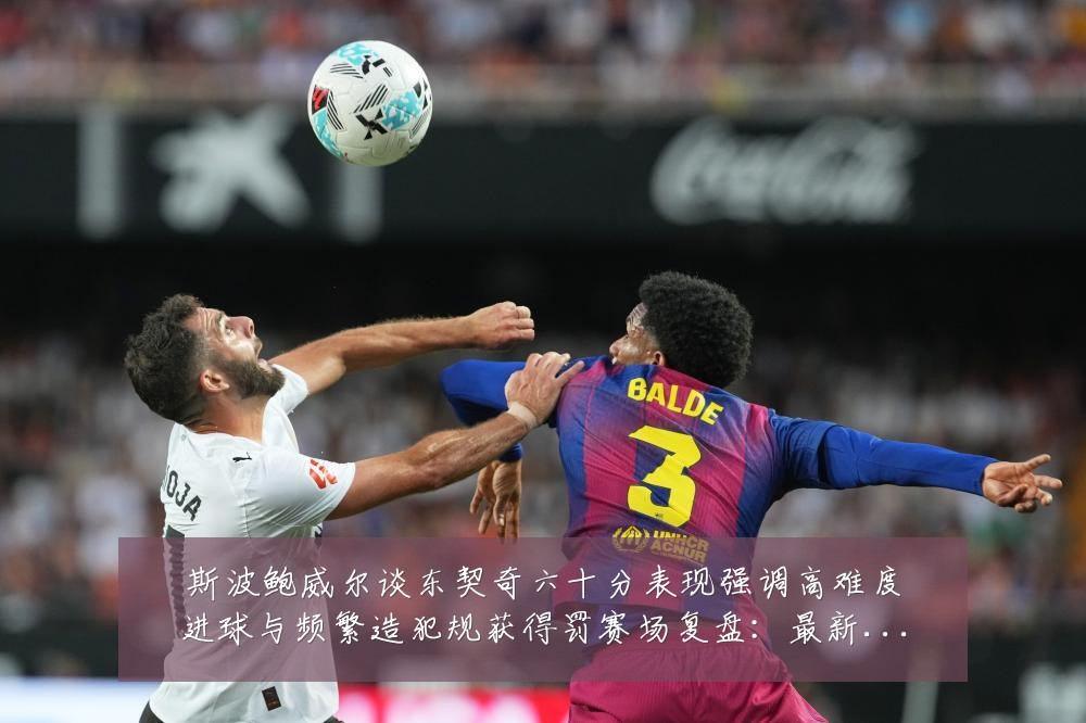 斯波鲍威尔谈东契奇六十分表现强调高难度进球与频繁造犯规获得罚赛场复盘:最新赛事动态与深度分析