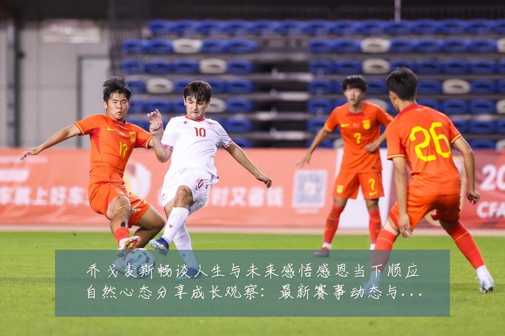 乔戈麦斯畅谈人生与未来感悟感恩当下顺应自然心态分享成长观察：最新赛事动态与深度分析
