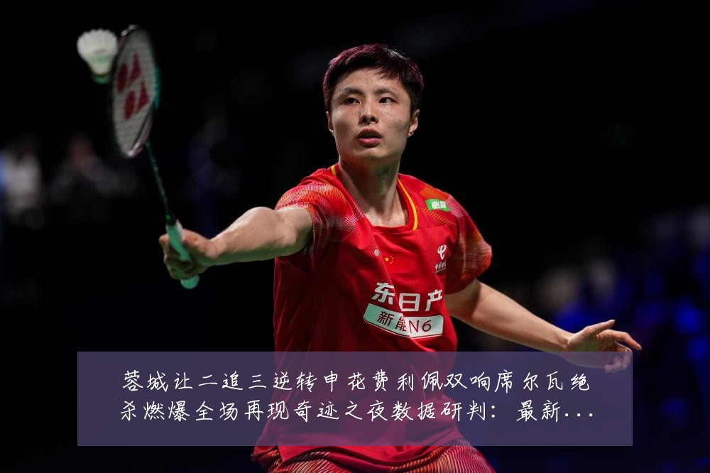 蓉城让二追三逆转申花费利佩双响席尔瓦绝杀燃爆全场再现奇迹之夜数据研判:最新赛事动态与深度分析